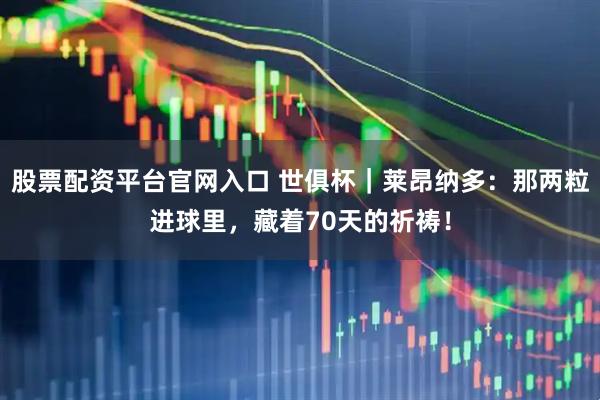 股票配资平台官网入口 世俱杯｜莱昂纳多：那两粒进球里，藏着70天的祈祷！