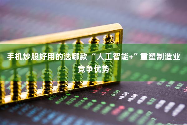 手机炒股好用的选哪款 “人工智能+”重塑制造业竞争优势