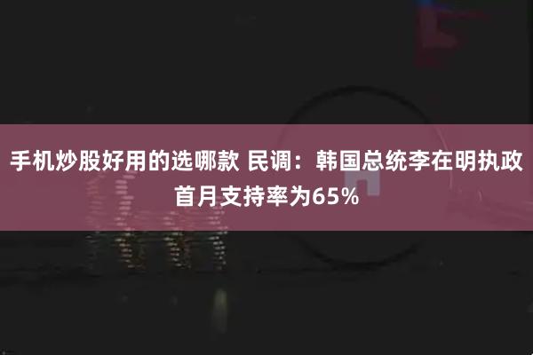 手机炒股好用的选哪款 民调：韩国总统李在明执政首月支持率为65%