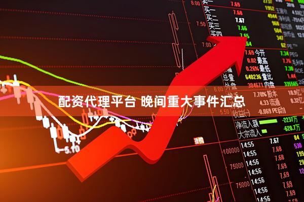 配资代理平台 晚间重大事件汇总