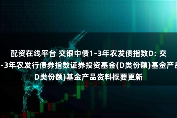 配资在线平台 交银中债1-3年农发债指数D: 交银施罗德中债1-3年农发行债券指数证券投资基金(D类份额)基金产品资料概要更新