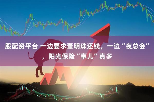 股配资平台 一边要求董明珠还钱，一边“夜总会”，阳光保险“事儿”真多