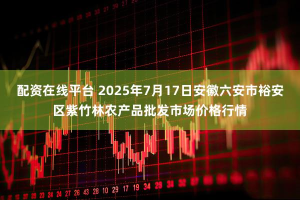 配资在线平台 2025年7月17日安徽六安市裕安区紫竹林农产品批发市场价格行情