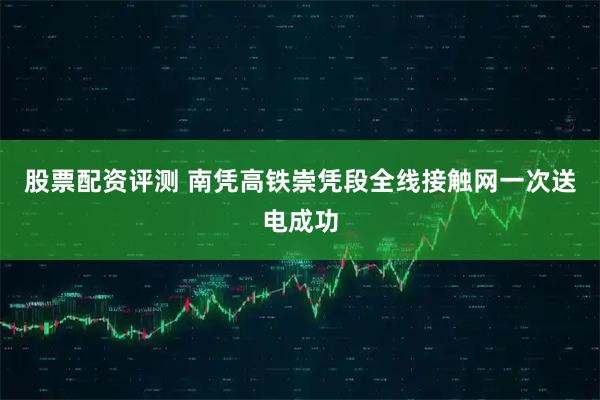 股票配资评测 南凭高铁崇凭段全线接触网一次送电成功