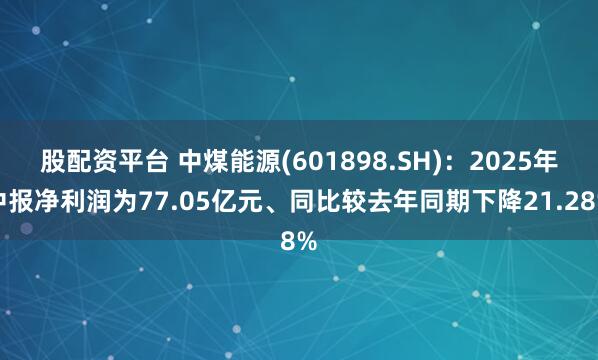 股配资平台 中煤能源(601898.SH)：2025年中报净利润为77.05亿元、同比较去年同期下降21.28%