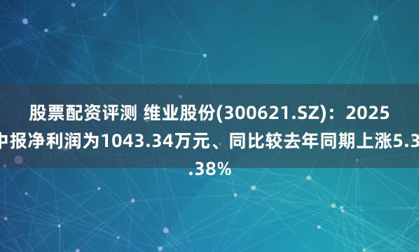 股票配资评测 维业股份(300621.SZ)：2025年中报净利润为1043.34万元、同比较去年同期上涨5.38%