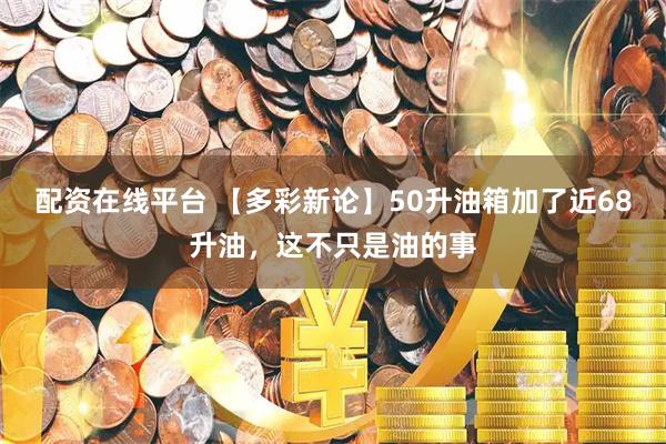 配资在线平台 【多彩新论】50升油箱加了近68升油，这不只是油的事