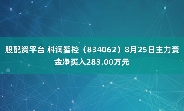 股配资平台 科润智控（834062）8月25日主力资金净买入283.00万元