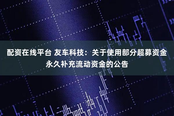 配资在线平台 友车科技：关于使用部分超募资金永久补充流动资金的公告