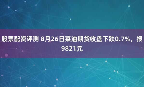 股票配资评测 8月26日菜油期货收盘下跌0.7%,报9821元