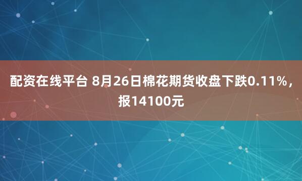 配资在线平台 8月26日棉花期货收盘下跌0.11%，报14100元