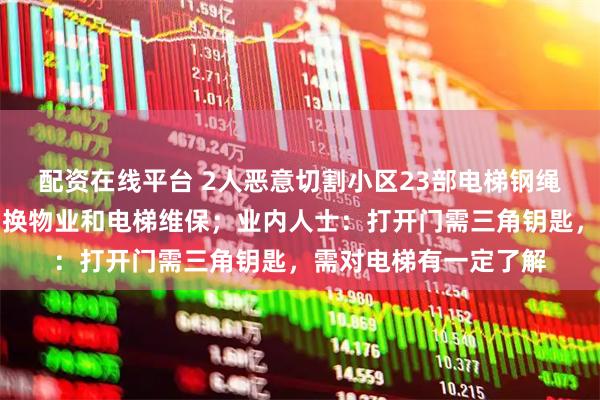 配资在线平台 2人恶意切割小区23部电梯钢绳，知情人：该小区刚换物业和电梯维保；业内人士：打开门需三角钥匙，需对电梯有一定了解