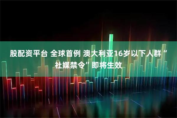 股配资平台 全球首例 澳大利亚16岁以下人群“社媒禁令”即将生效