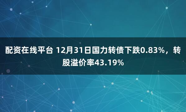 配资在线平台 12月31日国力转债下跌0.83%，转股溢价率43.19%