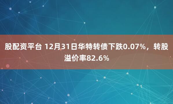 股配资平台 12月31日华特转债下跌0.07%，转股溢价率82.6%