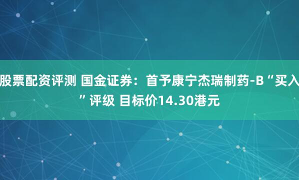 股票配资评测 国金证券:首予康宁杰瑞制药-B“买入”评级 目标价14.30港元