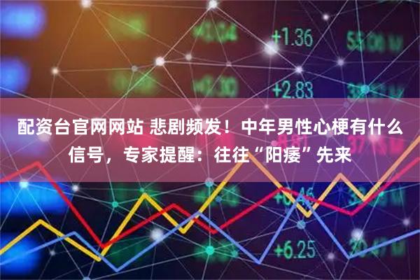 配资台官网网站 悲剧频发！中年男性心梗有什么信号，专家提醒：往往“阳痿”先来