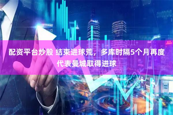 配资平台炒股 结束进球荒，多库时隔5个月再度代表曼城取得进球