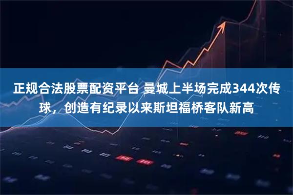 正规合法股票配资平台 曼城上半场完成344次传球，创造有纪录以来斯坦福桥客队新高