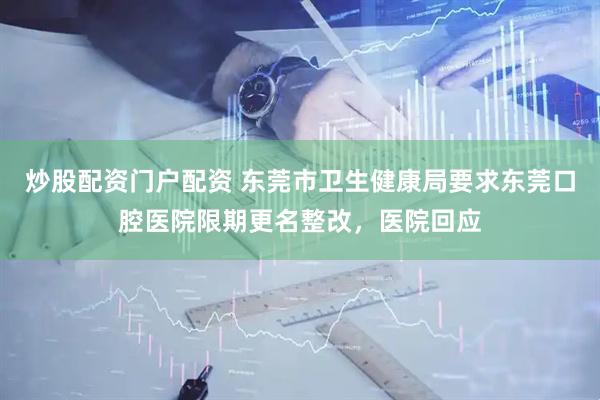 炒股配资门户配资 东莞市卫生健康局要求东莞口腔医院限期更名整改，医院回应