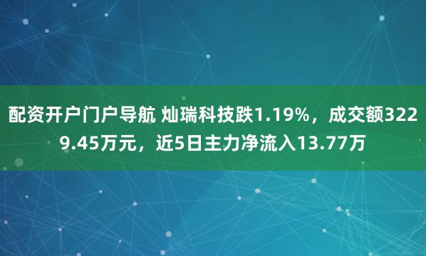 配资开户门户导航 灿瑞科技跌1.19%，成交额3229.45万元，近5日主力净流入13.77万