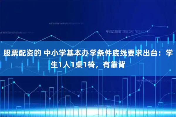 股票配资的 中小学基本办学条件底线要求出台：学生1人1桌1椅，有靠背