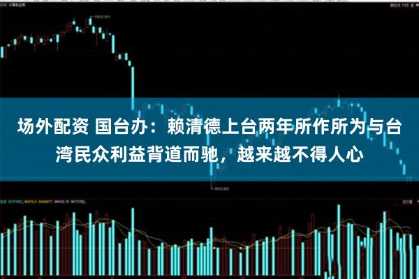 场外配资 国台办：赖清德上台两年所作所为与台湾民众利益背道而驰，越来越不得人心