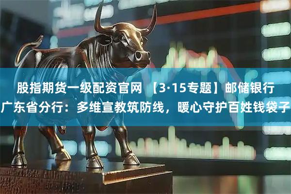股指期货一级配资官网 【3·15专题】邮储银行广东省分行：多维宣教筑防线，暖心守护百姓钱袋子