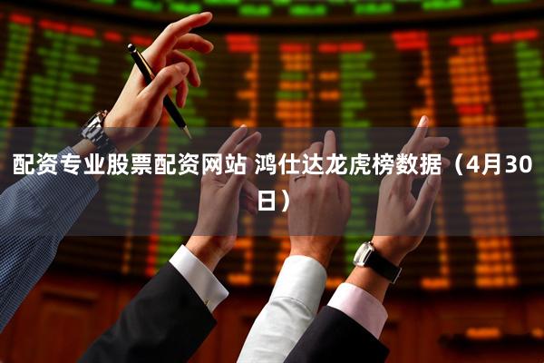 配资专业股票配资网站 鸿仕达龙虎榜数据（4月30日）