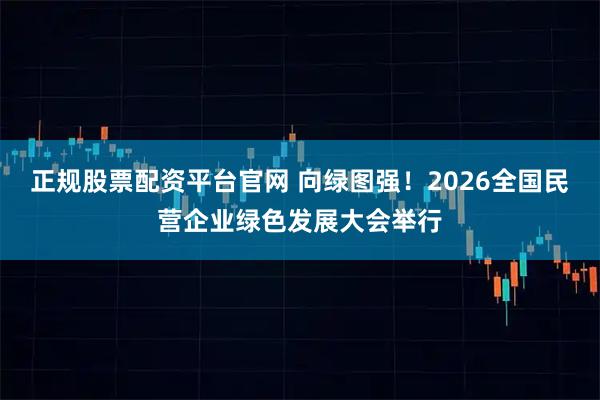 正规股票配资平台官网 向绿图强！2026全国民营企业绿色发展大会举行