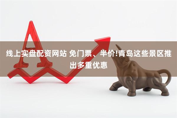 线上实盘配资网站 免门票、半价!青岛这些景区推出多重优惠