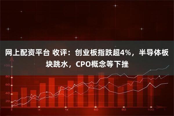 网上配资平台 收评：创业板指跌超4%，半导体板块跳水，CPO概念等下挫